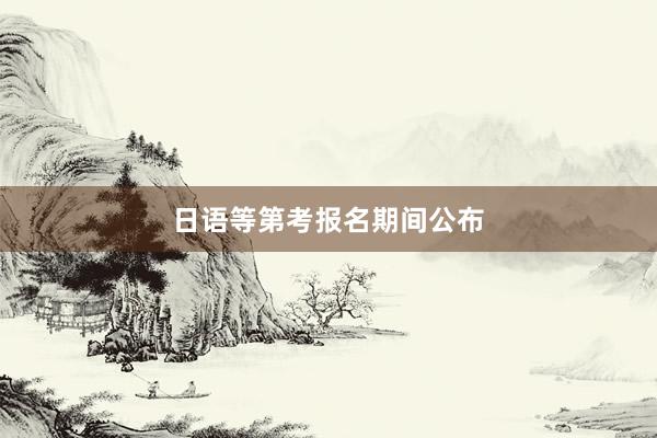 日语等第考报名期间公布