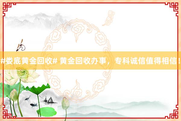 #娄底黄金回收# 黄金回收办事，专科诚信值得相信！