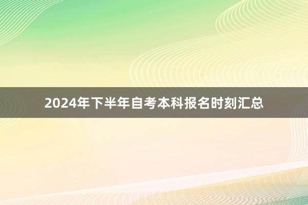 2024年下半年自考本科报名时刻汇总