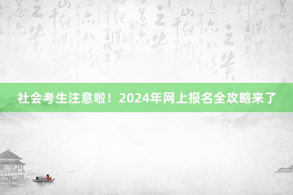 社会考生注意啦！2024年网上报名全攻略来了