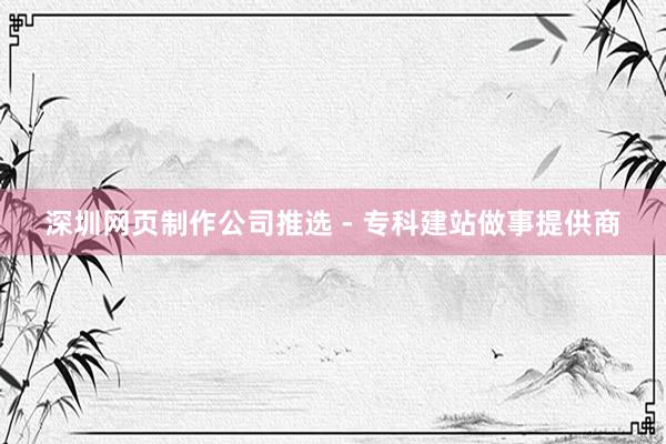 深圳网页制作公司推选 - 专科建站做事提供商