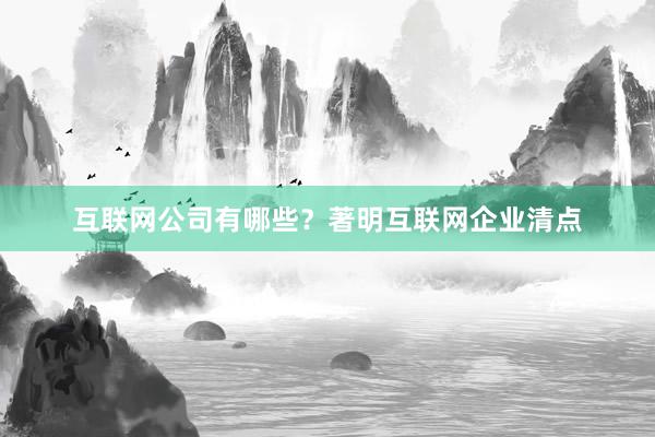 互联网公司有哪些？著明互联网企业清点