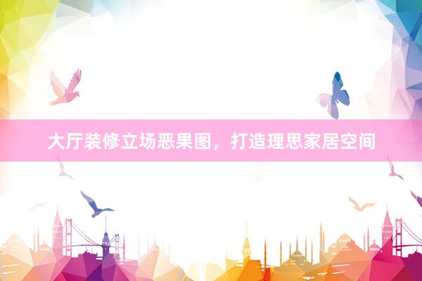大厅装修立场恶果图，打造理思家居空间