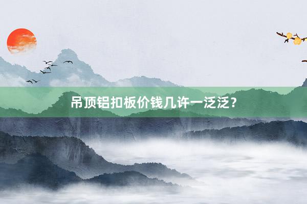 吊顶铝扣板价钱几许一泛泛？