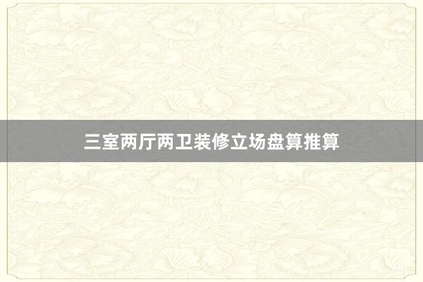 三室两厅两卫装修立场盘算推算