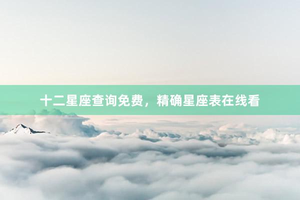 十二星座查询免费，精确星座表在线看