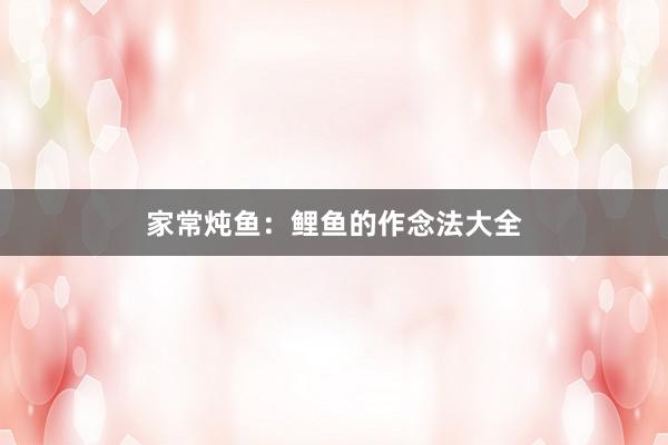 家常炖鱼：鲤鱼的作念法大全
