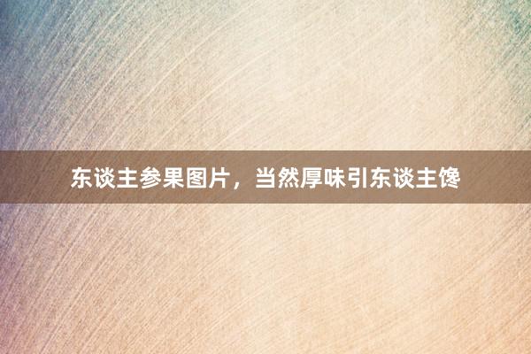 东谈主参果图片，当然厚味引东谈主馋